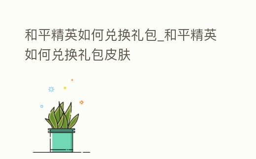 和平精英如何兌換禮包_和平精英如何兌換禮包皮膚