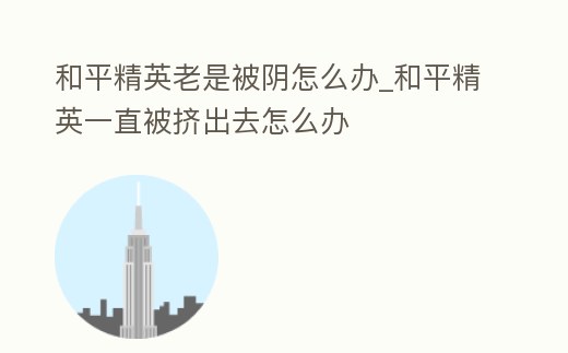 和平精英老是被陰怎么辦_和平精英一直被擠出去怎么辦