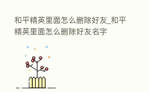和平精英里面怎么刪除好友_和平精英里面怎么刪除好友名字