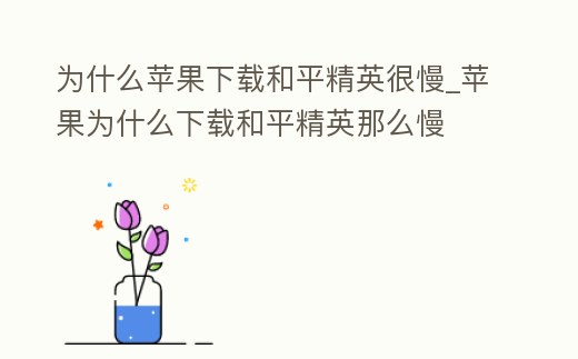 為什么蘋果下載和平精英很慢_蘋果為什么下載和平精英那么慢