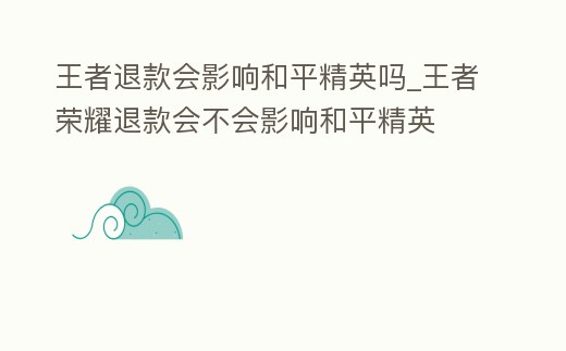 王者退款會影響和平精英嗎_王者榮耀退款會不會影響和平精英