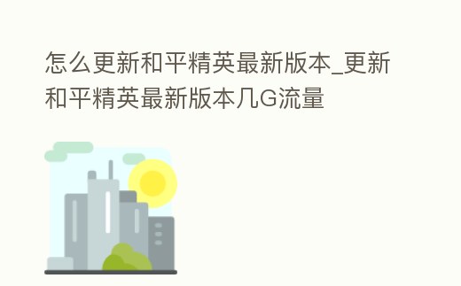 怎么更新和平精英最新版本_更新和平精英最新版本幾G流量