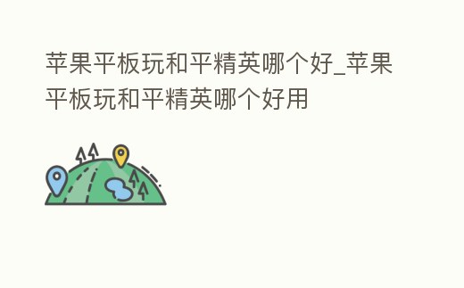 蘋果平板玩和平精英哪個好_蘋果平板玩和平精英哪個好用