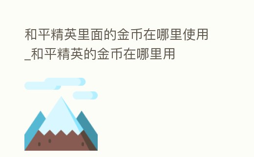 和平精英里面的金幣在哪里使用_和平精英的金幣在哪里用
