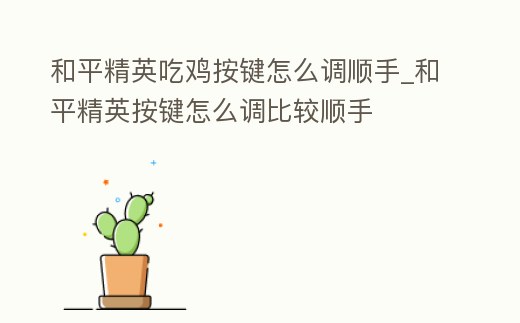 和平精英吃雞按鍵怎么調順手_和平精英按鍵怎么調比較順手