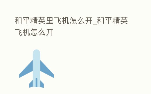 和平精英里飛機怎么開_和平精英飛機怎么開