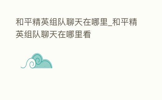 和平精英組隊聊天在哪里_和平精英組隊聊天在哪里看