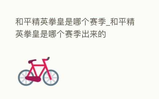 和平精英拳皇是哪個賽季_和平精英拳皇是哪個賽季出來的