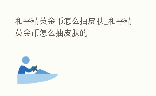 和平精英金幣怎么抽皮膚_和平精英金幣怎么抽皮膚的