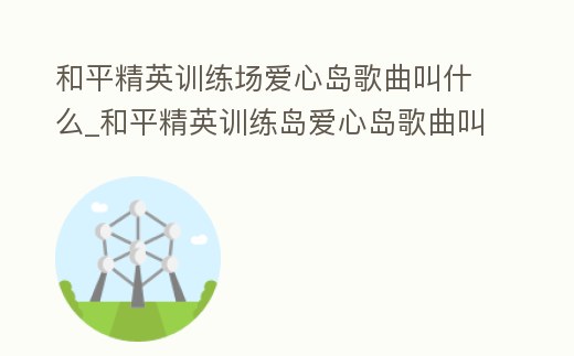 和平精英訓(xùn)練場愛心島歌曲叫什么_和平精英訓(xùn)練島愛心島歌曲叫什么