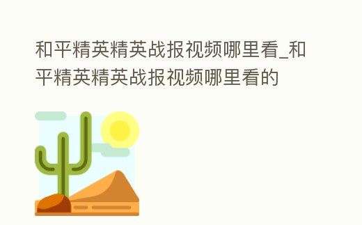和平精英精英戰(zhàn)報(bào)視頻哪里看_和平精英精英戰(zhàn)報(bào)視頻哪里看的