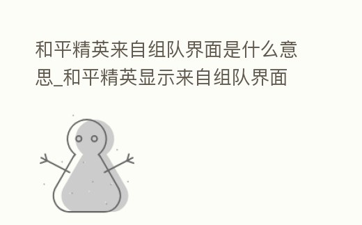 和平精英來自組隊界面是什么意思_和平精英顯示來自組隊界面